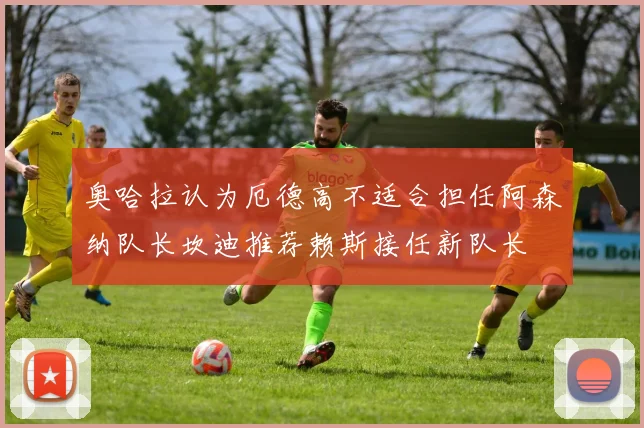 奥哈拉认为厄德高不适合担任阿森纳队长坎迪推荐赖斯接任新队长