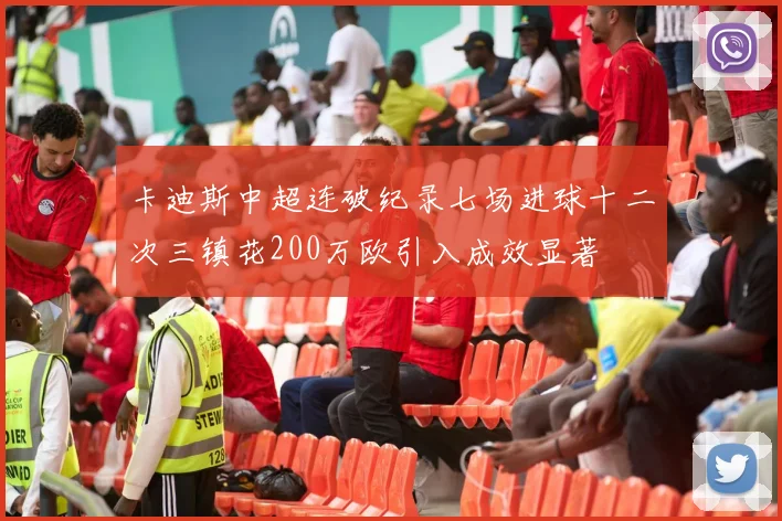 卡迪斯中超连破纪录七场进球十二次三镇花200万欧引入成效显著