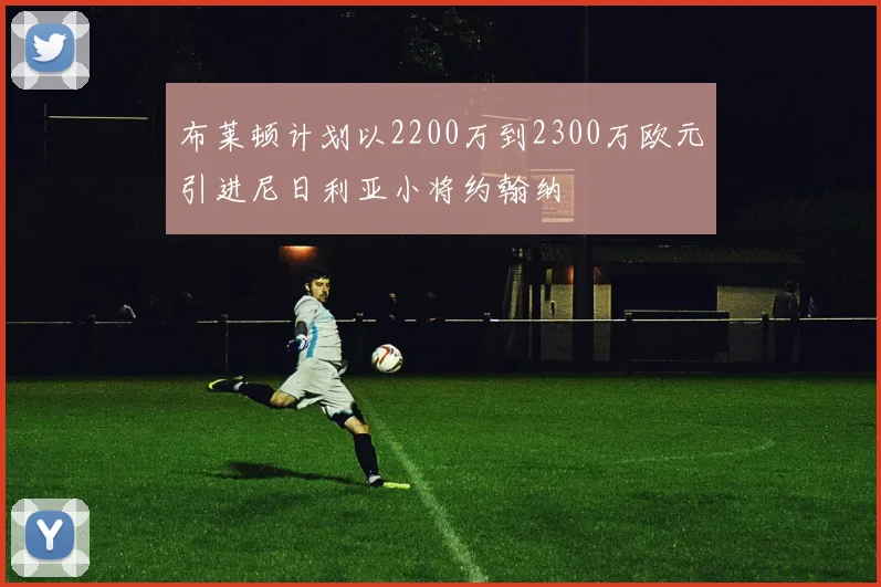 布莱顿计划以2200万到2300万欧元引进尼日利亚小将约翰纳
