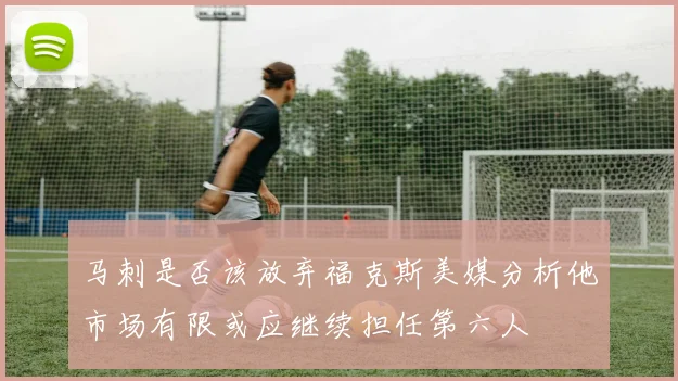 马刺是否该放弃福克斯美媒分析他市场有限或应继续担任第六人