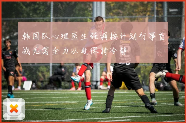 韩国队心理医生强调按计划行事首战无需全力以赴保持冷静