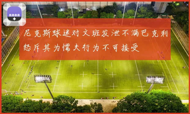 尼克斯球迷对文班发泄不满巴克利怒斥其为懦夫行为不可接受
