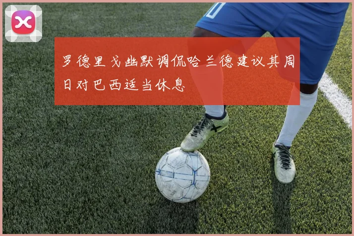 罗德里戈幽默调侃哈兰德建议其周日对巴西适当休息