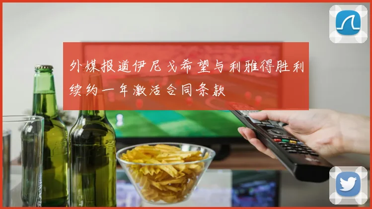 外媒报道伊尼戈希望与利雅得胜利续约一年激活合同条款