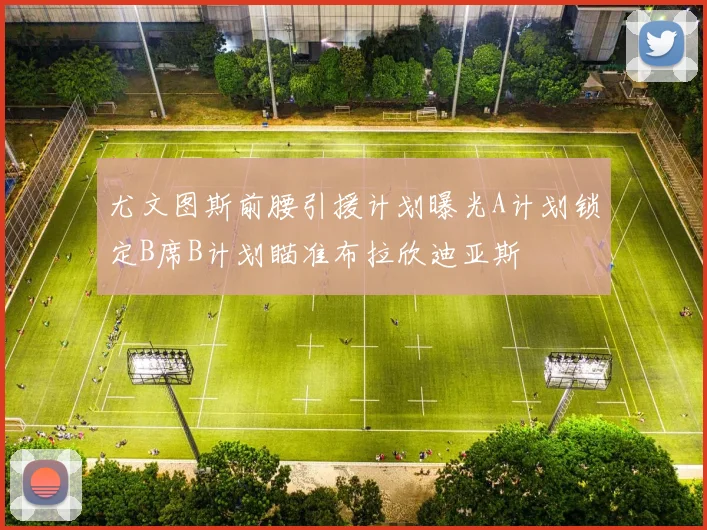 尤文图斯前腰引援计划曝光A计划锁定B席B计划瞄准布拉欣迪亚斯