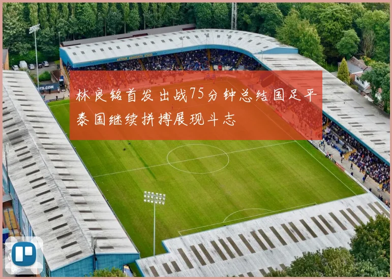 林良铭首发出战75分钟总结国足平泰国继续拼搏展现斗志