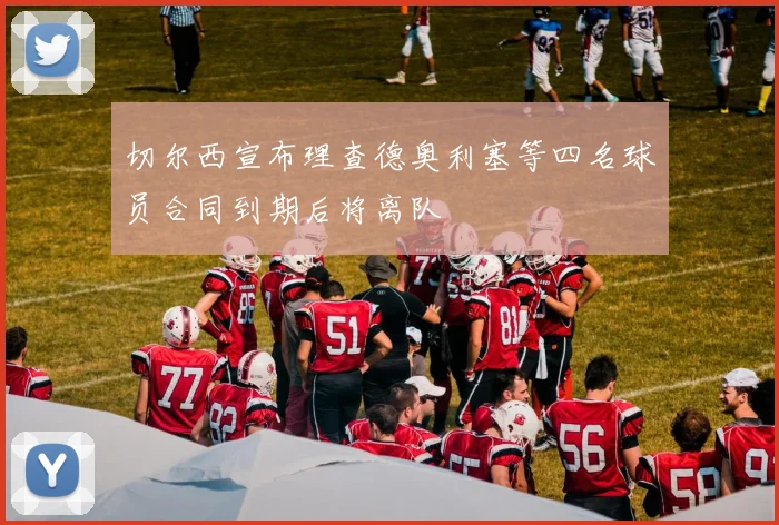 切尔西宣布理查德奥利塞等四名球员合同到期后将离队